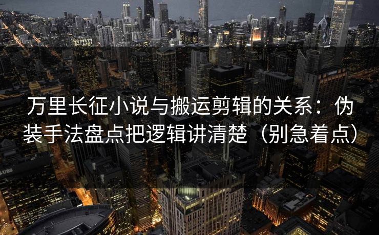 万里长征小说与搬运剪辑的关系：伪装手法盘点把逻辑讲清楚（别急着点）