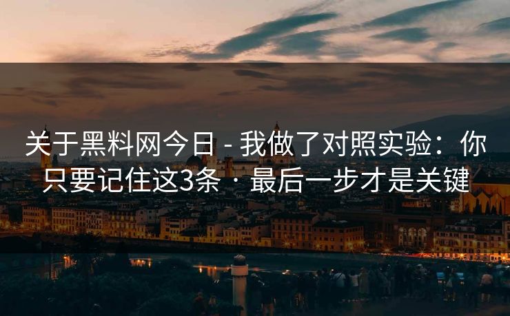 关于黑料网今日 - 我做了对照实验：你只要记住这3条 · 最后一步才是关键