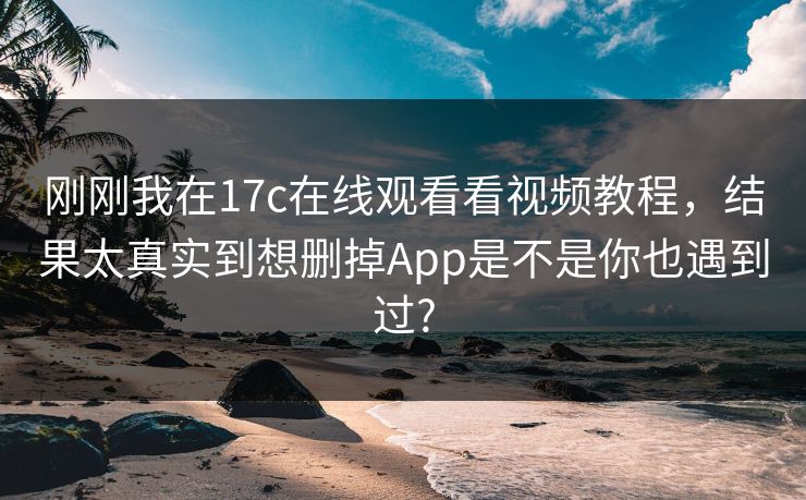刚刚我在17c在线观看看视频教程，结果太真实到想删掉App是不是你也遇到过?