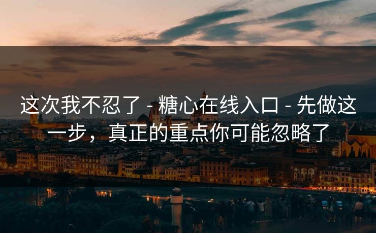 这次我不忍了 - 糖心在线入口 - 先做这一步，真正的重点你可能忽略了