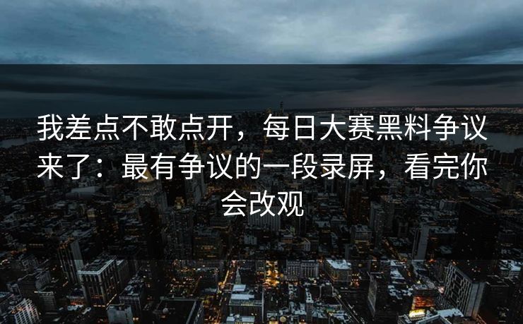 我差点不敢点开，每日大赛黑料争议来了：最有争议的一段录屏，看完你会改观