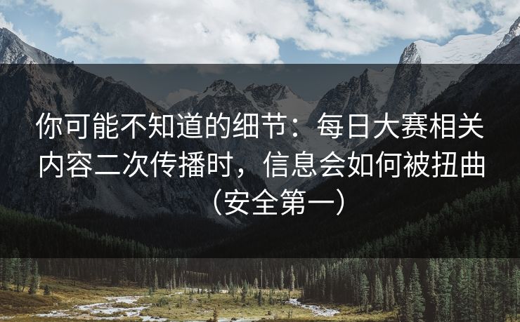 你可能不知道的细节：每日大赛相关内容二次传播时，信息会如何被扭曲（安全第一）