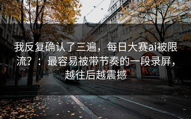 我反复确认了三遍，每日大赛ai被限流？：最容易被带节奏的一段录屏，越往后越震撼