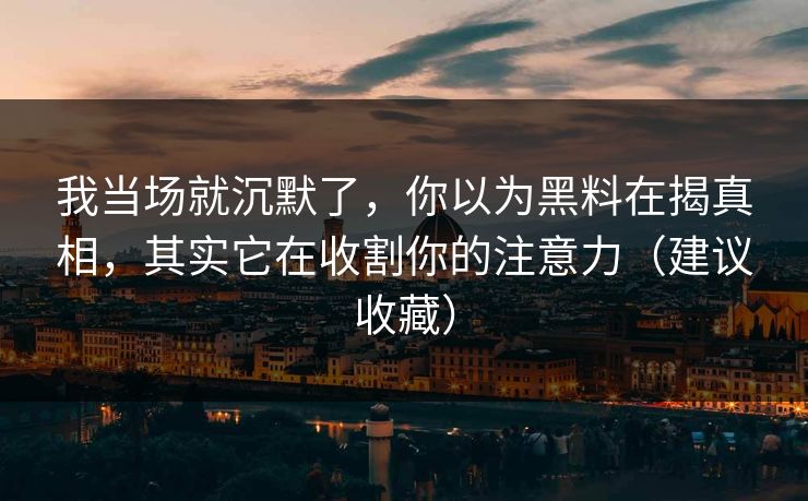我当场就沉默了，你以为黑料在揭真相，其实它在收割你的注意力（建议收藏）