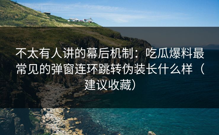 不太有人讲的幕后机制：吃瓜爆料最常见的弹窗连环跳转伪装长什么样（建议收藏）