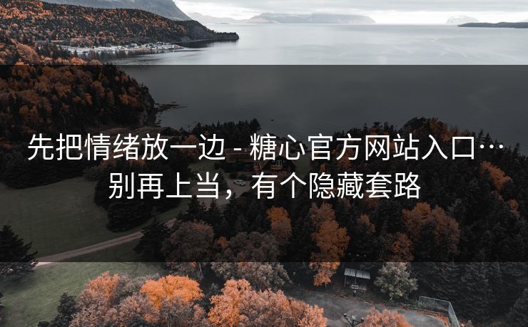 先把情绪放一边 - 糖心官方网站入口…别再上当，有个隐藏套路