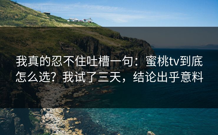 我真的忍不住吐槽一句：蜜桃tv到底怎么选？我试了三天，结论出乎意料