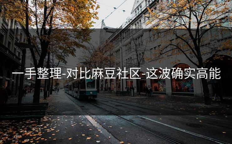 一手整理-对比麻豆社区-这波确实高能