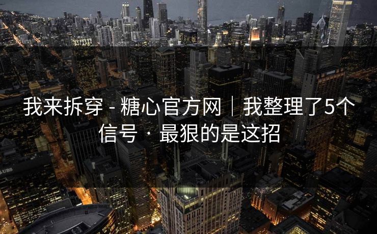 我来拆穿 - 糖心官方网｜我整理了5个信号 · 最狠的是这招
