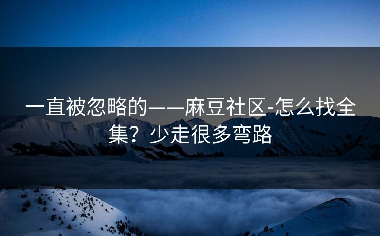 一直被忽略的——麻豆社区-怎么找全集？少走很多弯路